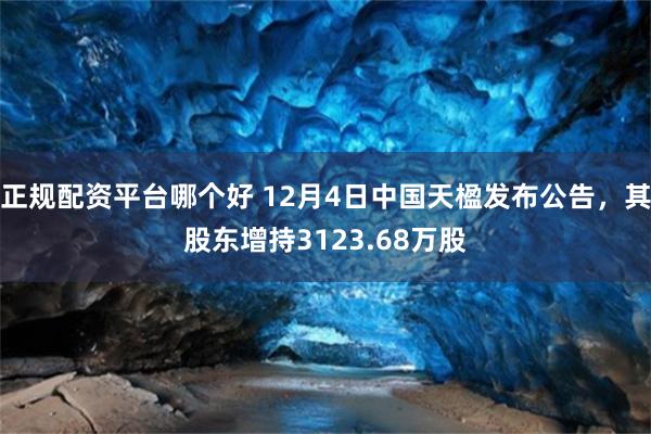 正规配资平台哪个好 12月4日中国天楹发布公告，其股东增持3123.68万股