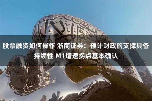 股票融资如何操作 浙商证券：预计财政的支撑具备持续性 M1增速拐点基本确认