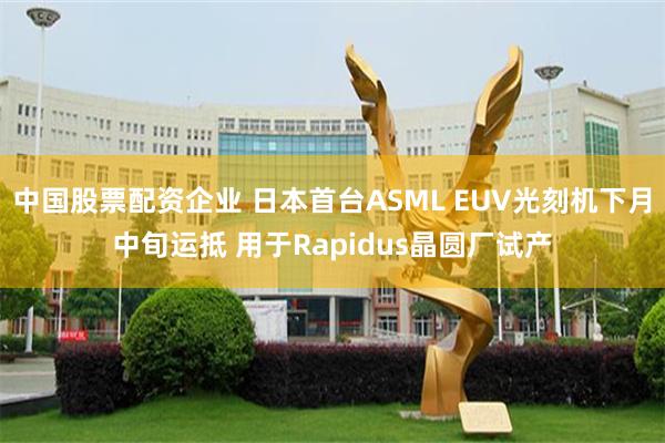 中国股票配资企业 日本首台ASML EUV光刻机下月中旬运抵 用于Rapidus晶圆厂试产