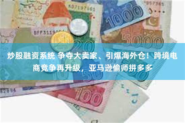 炒股融资系统 争夺大卖家、引爆海外仓！跨境电商竞争再升级，亚马逊偷师拼多多