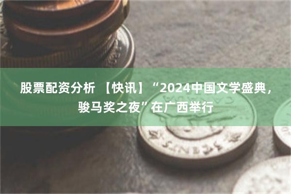 股票配资分析 【快讯】“2024中国文学盛典，骏马奖之夜”在广西举行