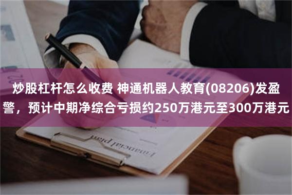 炒股杠杆怎么收费 神通机器人教育(08206)发盈警，预计中期净综合亏损约250万港元至300万港元