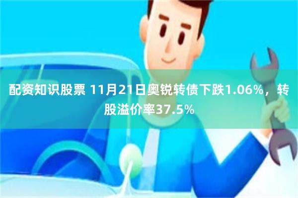 配资知识股票 11月21日奥锐转债下跌1.06%，转股溢价率37.5%