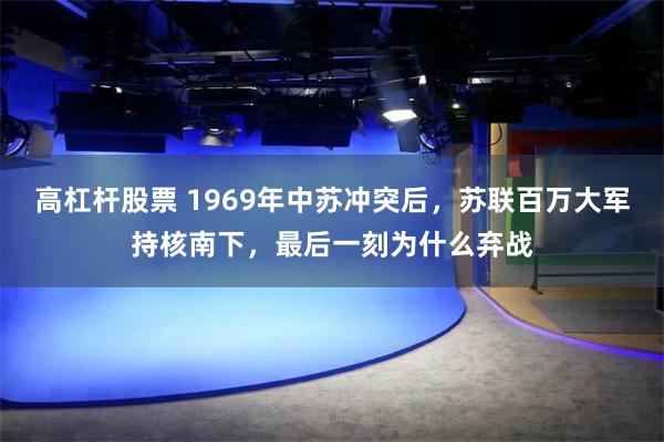 高杠杆股票 1969年中苏冲突后，苏联百万大军持核南下，最后一刻为什么弃战