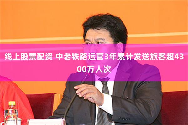 线上股票配资 中老铁路运营3年累计发送旅客超4300万人次