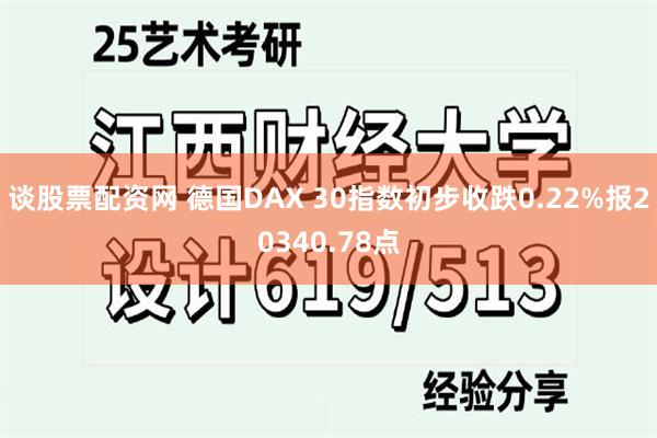 谈股票配资网 德国DAX 30指数初步收跌0.22%报20340.78点