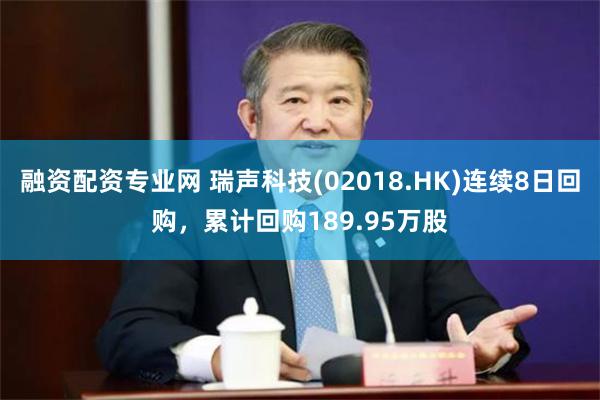 融资配资专业网 瑞声科技(02018.HK)连续8日回购，累计回购189.95万股