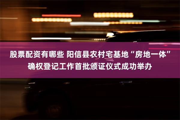 股票配资有哪些 阳信县农村宅基地“房地一体”确权登记工作首批颁证仪式成功举办