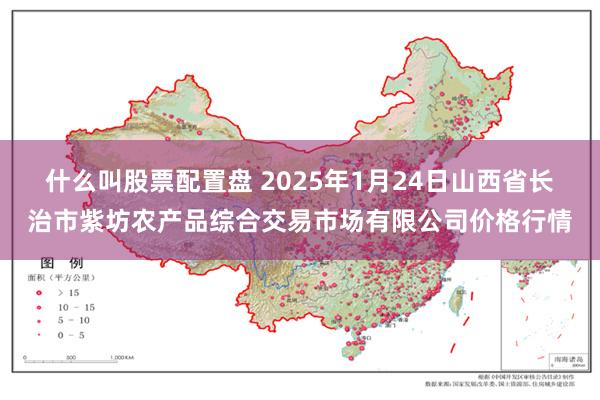 什么叫股票配置盘 2025年1月24日山西省长治市紫坊农产品综合交易市场有限公司价格行情