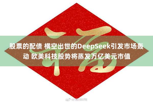 股票的配债 横空出世的DeepSeek引发市场轰动 欧美科技股势将蒸发万亿美元市值