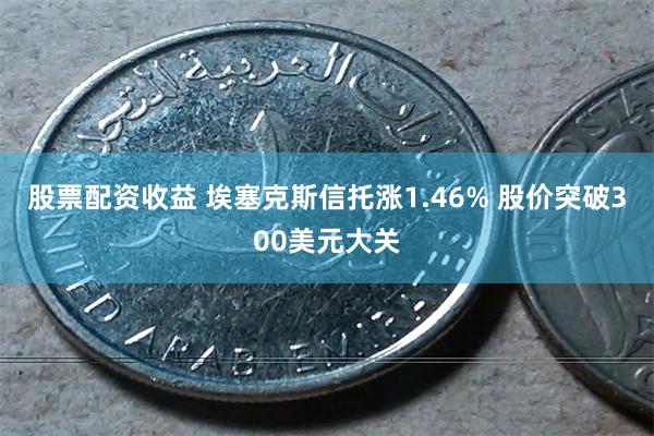 股票配资收益 埃塞克斯信托涨1.46% 股价突破300美元大关