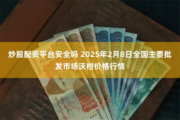 炒股配资平台安全吗 2025年2月8日全国主要批发市场沃柑价格行情