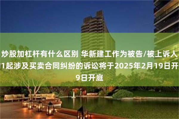 炒股加杠杆有什么区别 华新建工作为被告/被上诉人的1起涉及买卖合同纠纷的诉讼将于2025年2月19日开庭