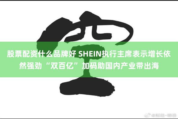 股票配资什么品牌好 SHEIN执行主席表示增长依然强劲 “双百亿” 加码助国内产业带出海