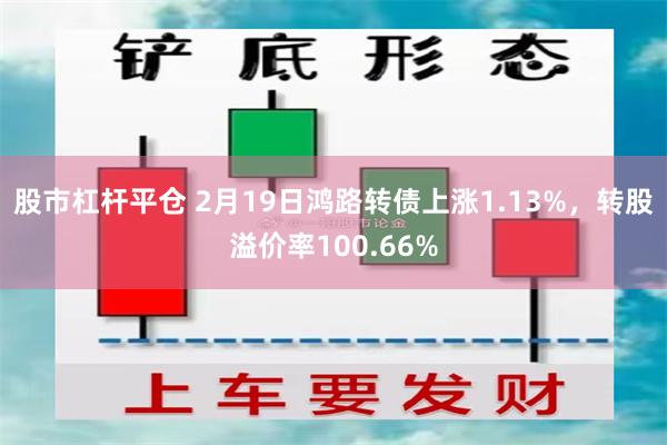 股市杠杆平仓 2月19日鸿路转债上涨1.13%，转股溢价率100.66%