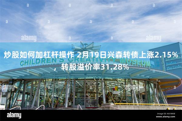 炒股如何加杠杆操作 2月19日兴森转债上涨2.15%，转股溢价率31.28%