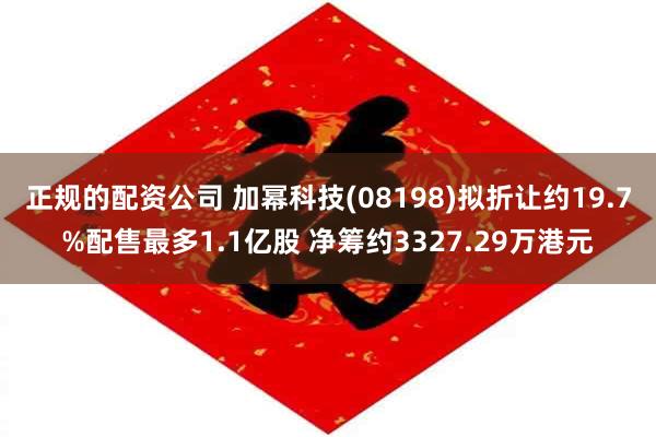 正规的配资公司 加幂科技(08198)拟折让约19.7%配售最多1.1亿股 净筹约3327.29万港元