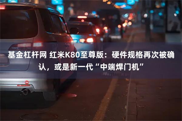 基金杠杆网 红米K80至尊版：硬件规格再次被确认，或是新一代“中端焊门机”