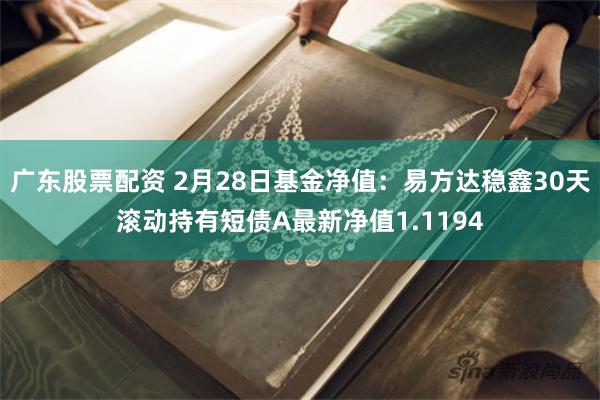 广东股票配资 2月28日基金净值：易方达稳鑫30天滚动持有短债A最新净值1.1194