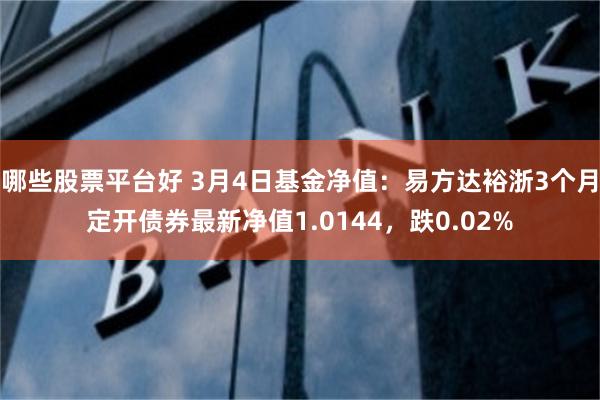 哪些股票平台好 3月4日基金净值：易方达裕浙3个月定开债券最新净值1.0144，跌0.02%