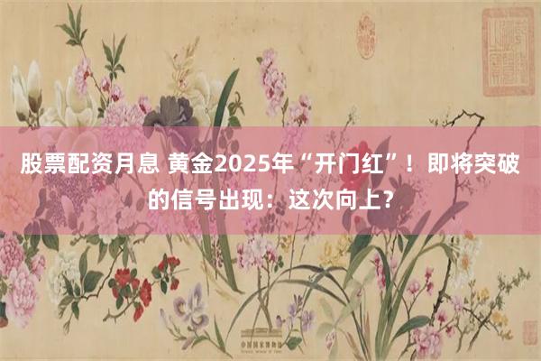 股票配资月息 黄金2025年“开门红”！即将突破的信号出现：这次向上？